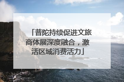 普陀持续促进文旅商体展深度融合，激活区域消费活力