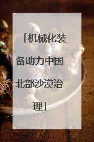 机械化装备助力中国北部沙漠治理
