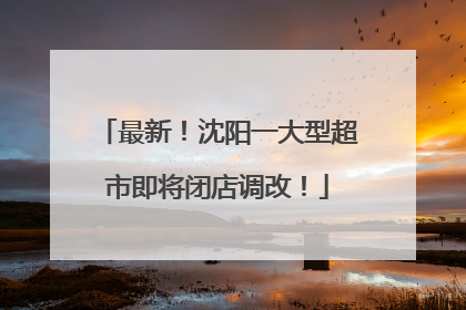 最新！沈阳一大型超市即将闭店调改！