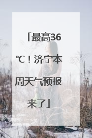 最高36℃！济宁本周天气预报来了