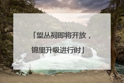 望丛祠即将开放，锦里升级进行时