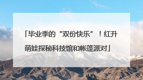 毕业季的“双份快乐”！红升萌娃探秘科技馆和帐篷派对