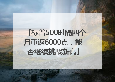 标普500时隔四个月重返6000点，能否继续挑战新高