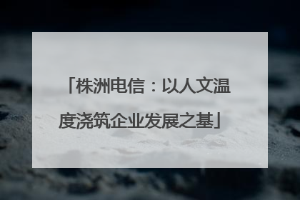 株洲电信：以人文温度浇筑企业发展之基