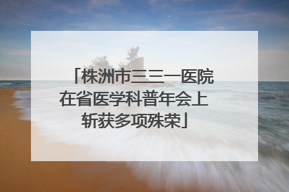 株洲市三三一医院在省医学科普年会上斩获多项殊荣