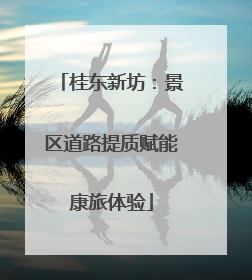 桂东新坊：景区道路提质赋能康旅体验