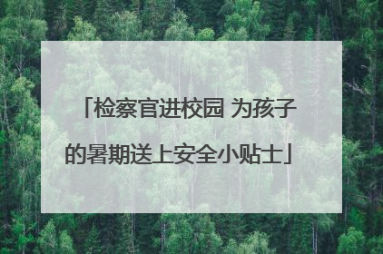 检察官进校园 为孩子的暑期送上安全小贴士