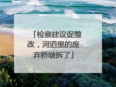 检察建议促整改，河道里的废弃桥墩拆了