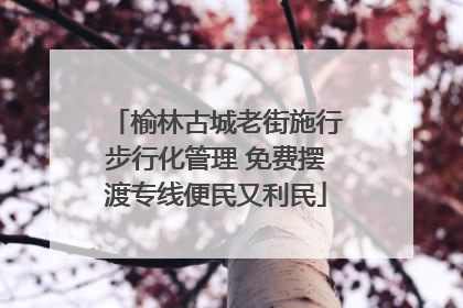 榆林古城老街施行步行化管理 免费摆渡专线便民又利民