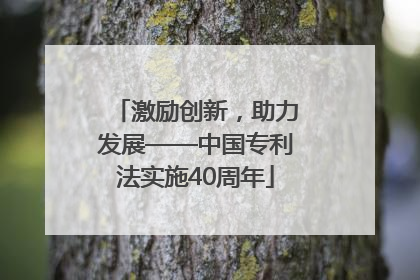 激励创新，助力发展——中国专利法实施40周年