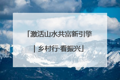 激活山水共富新引擎｜乡村行·看振兴