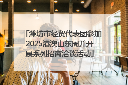 潍坊市经贸代表团参加2025港澳山东周并开展系列招商洽谈活动