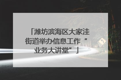 潍坊滨海区大家洼街道举办信息工作“业务大讲堂”
