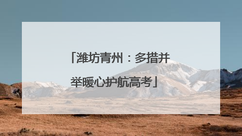 潍坊青州：多措并举暖心护航高考