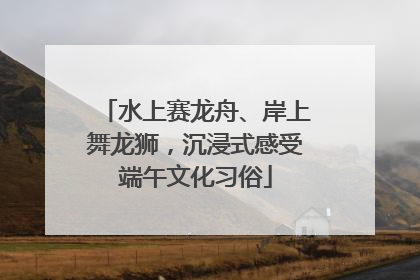 水上赛龙舟、岸上舞龙狮，沉浸式感受端午文化习俗