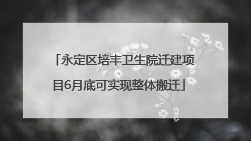 永定区培丰卫生院迁建项目6月底可实现整体搬迁