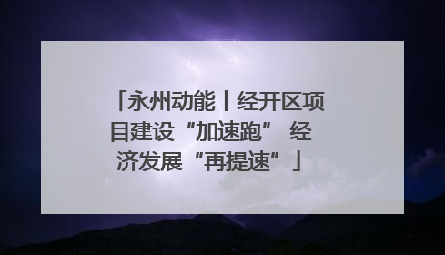永州动能丨经开区项目建设“加速跑” 经济发展“再提速”