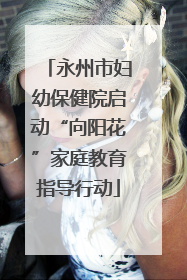 永州市妇幼保健院启动“向阳花”家庭教育指导行动