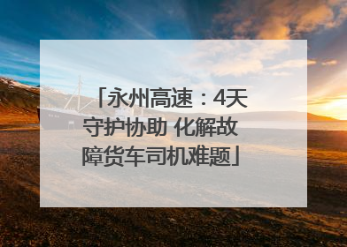 永州高速：4天守护协助 化解故障货车司机难题