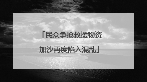 民众争抢救援物资 加沙再度陷入混乱