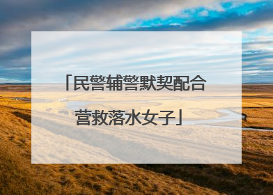 民警辅警默契配合 营救落水女子