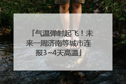气温弹射起飞！未来一周济南等城市连报3~4天高温