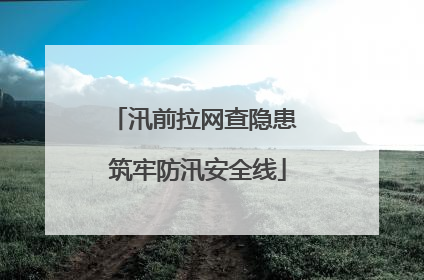 汛前拉网查隐患 筑牢防汛安全线