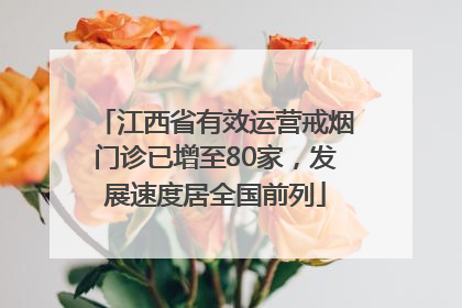 江西省有效运营戒烟门诊已增至80家，发展速度居全国前列