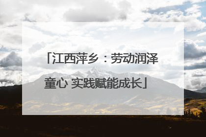 江西萍乡：劳动润泽童心 实践赋能成长