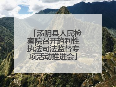 汤阴县人民检察院召开趋利性执法司法监督专项活动推进会