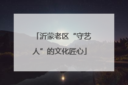 沂蒙老区“守艺人”的文化匠心