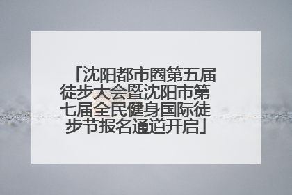 沈阳都市圈第五届徒步大会暨沈阳市第七届全民健身国际徒步节报名通道开启