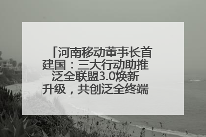 河南移动董事长首建国：三大行动助推泛全联盟3.0焕新升级，共创泛全终端万亿级产业生态