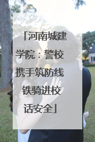 河南城建学院：警校携手筑防线 铁骑进校话安全