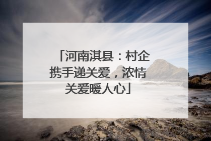 河南淇县：村企携手递关爱，浓情关爱暖人心