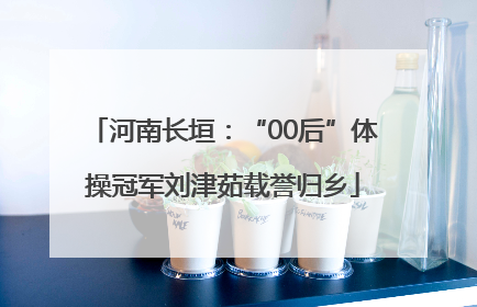 河南长垣：“00后”体操冠军刘津茹载誉归乡