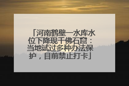 河南鹤壁一水库水位下降现千佛石窟：当地试过多种办法保护，目前禁止打卡