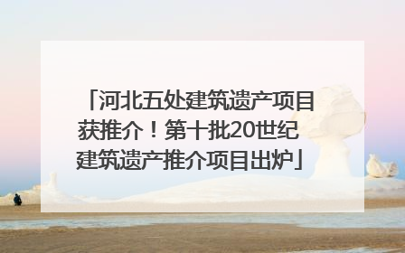 河北五处建筑遗产项目获推介！第十批20世纪建筑遗产推介项目出炉