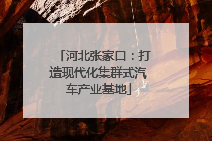 河北张家口：打造现代化集群式汽车产业基地