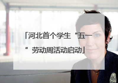河北首个学生“五一”劳动周活动启动