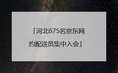 河北675名京东网约配送员集中入会