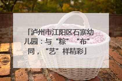 泸州市江阳区石寨幼儿园：与“粽”“布”同，“艺”样精彩