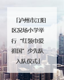 泸州市江阳区况场小学举行“红领巾爱祖国”少先队入队仪式