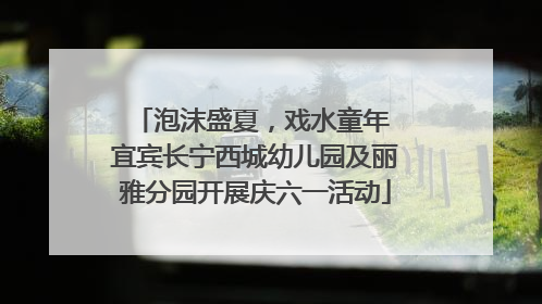 泡沫盛夏，戏水童年 宜宾长宁西城幼儿园及丽雅分园开展庆六一活动