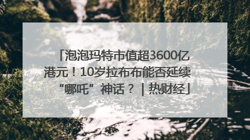 泡泡玛特市值超3600亿港元！10岁拉布布能否延续“哪吒”神话？｜热财经