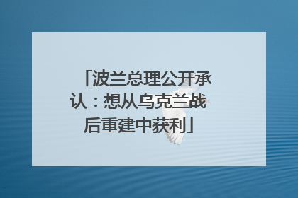 波兰总理公开承认：想从乌克兰战后重建中获利