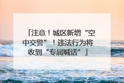注意！城区新增“空中交警”！违法行为将收到“专属喊话”