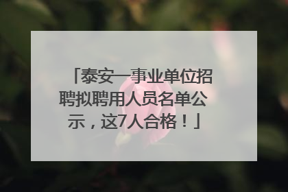泰安一事业单位招聘拟聘用人员名单公示，这7人合格！