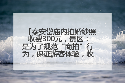 泰安岱庙内拍婚纱照收费300元，景区：是为了规范“商拍”行为，保证游客体验，收取费用全部上交国库