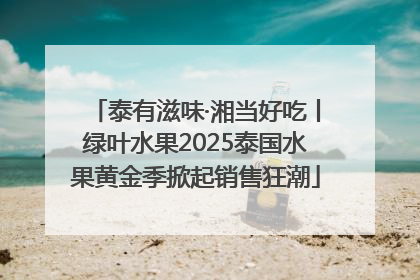泰有滋味·湘当好吃丨绿叶水果2025泰国水果黄金季掀起销售狂潮